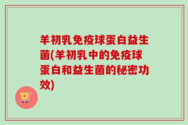 羊初乳球蛋白益生菌(羊初乳中的球蛋白和益生菌的秘密功效) 羊初乳球蛋白益生菌(羊初乳中的球蛋白和益生菌的秘密功效)