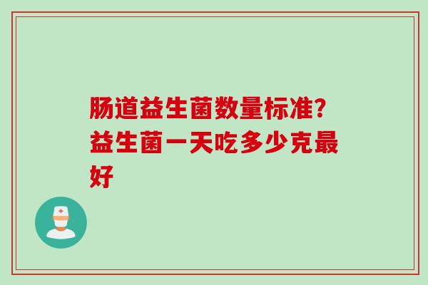 肠道益生菌数量标准?益生菌一天吃多少克好 肠道益生菌数量标准?益生菌一天吃多少克好