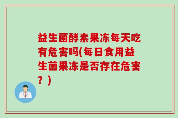 益生菌酵素果冻每天吃有危害吗(每日食用益生菌果冻是否存在危害?) 益生菌酵素果冻每天吃有危害吗(每日食用益生菌果冻是否存在危害?)