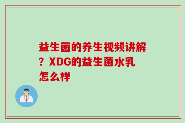 益生菌的养生视频讲解？XDG的益生菌水乳怎么样