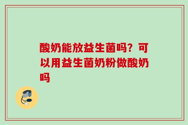 酸奶能放益生菌吗？可以用益生菌奶粉做酸奶吗