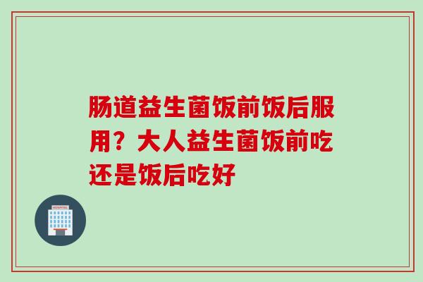 肠道益生菌饭前饭后服用?大人益生菌饭前吃还是饭后吃好 肠道益生菌饭前饭后服用?大人益生菌饭前吃还是饭后吃好