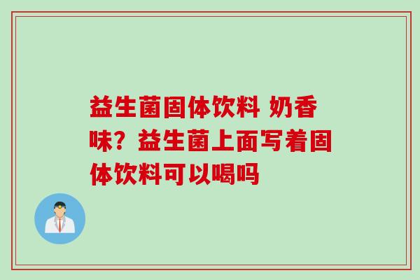 益生菌固体饮料 奶香味？益生菌上面写着固体饮料可以喝吗