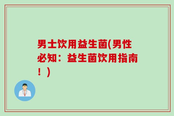 男士饮用益生菌(男性必知:益生菌饮用指南!) 男士饮用益生菌(男性必知:益生菌饮用指南!)