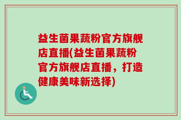 益生菌果蔬粉官方旗舰店直播(益生菌果蔬粉官方旗舰店直播，打造健康美味新选择)