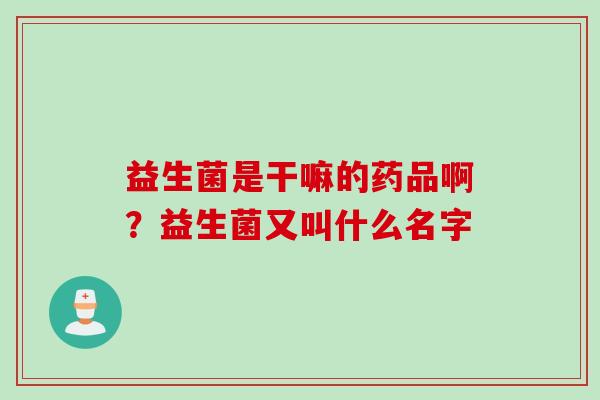 益生菌是干嘛的药品啊?益生菌又叫什么名字 益生菌是干嘛的药品啊?益生菌又叫什么名字