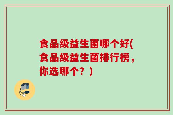 食品级益生菌哪个好(食品级益生菌排行榜,你选哪个?) 食品级益生菌哪个好(食品级益生菌排行榜,你选哪个?)