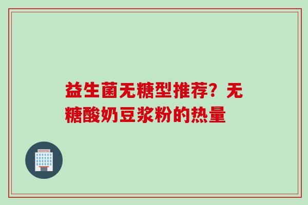 益生菌无糖型推荐?无糖酸奶豆浆粉的热量 益生菌无糖型推荐?无糖酸奶豆浆粉的热量