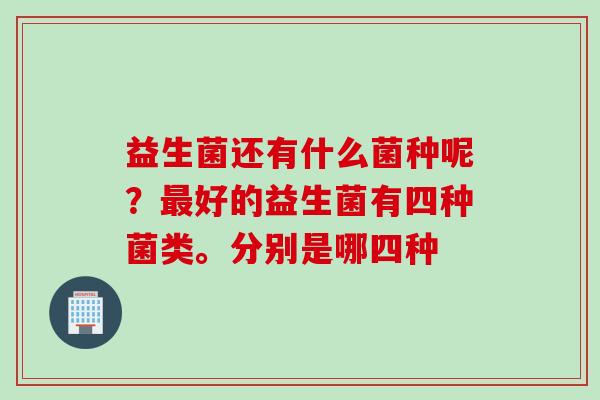益生菌还有什么菌种呢？好的益生菌有四种菌类。分别是哪四种