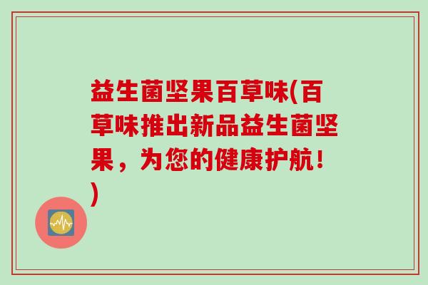 益生菌坚果百草味(百草味推出新品益生菌坚果，为您的健康护航！)