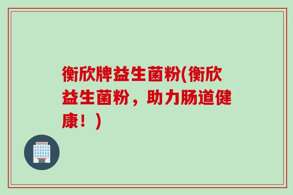 衡欣牌益生菌粉(衡欣益生菌粉，助力肠道健康！)