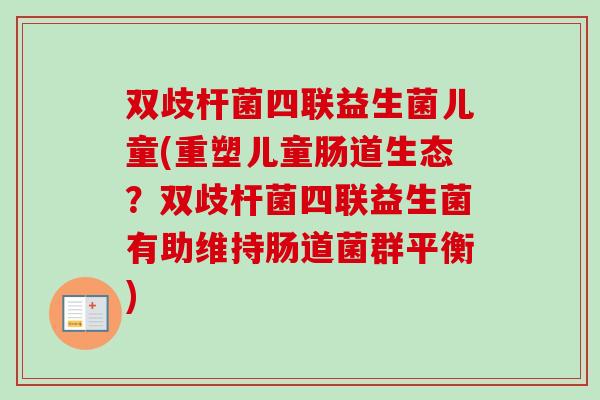 双歧杆菌四联益生菌儿童(重塑儿童肠道生态?双歧杆菌四联益生菌有助维持肠道菌群平衡) 双歧杆菌四联益生菌儿童(重塑儿童肠道生态?双歧杆菌四联益生菌有助维持肠道菌群平衡)