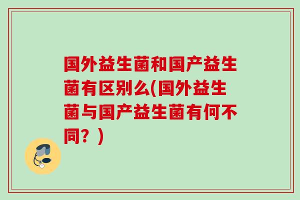 国外益生菌和国产益生菌有区别么(国外益生菌与国产益生菌有何不同？)