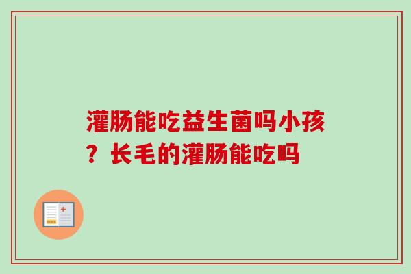 灌肠能吃益生菌吗小孩？长毛的灌肠能吃吗