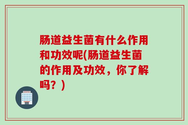 肠道益生菌有什么作用和功效呢(肠道益生菌的作用及功效,你了解吗?) 肠道益生菌有什么作用和功效呢(肠道益生菌的作用及功效,你了解吗?)