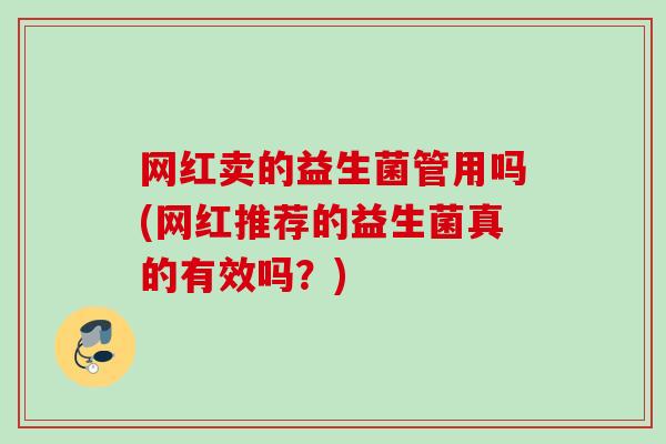 网红卖的益生菌管用吗(网红推荐的益生菌真的有效吗？)
