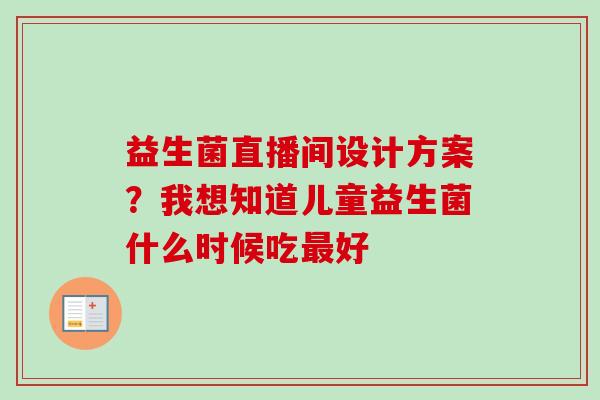 益生菌直播间设计方案？我想知道儿童益生菌什么时候吃好