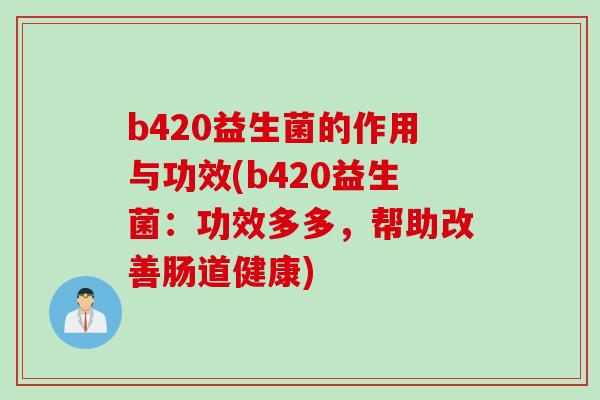b420益生菌的作用与功效(b420益生菌:功效多多,帮助改善肠道健康) b420益生菌的作用与功效(b420益生菌:功效多多,帮助改善肠道健康)