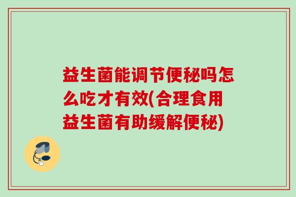益生菌能调节吗怎么吃才有效(合理食用益生菌有助缓解)