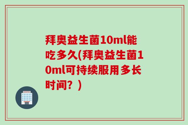 拜奥益生菌10ml能吃多久(拜奥益生菌10ml可持续服用多长时间?) 拜奥益生菌10ml能吃多久(拜奥益生菌10ml可持续服用多长时间?)