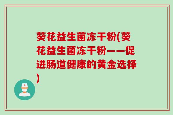 葵花益生菌冻干粉(葵花益生菌冻干粉——促进肠道健康的黄金选择)