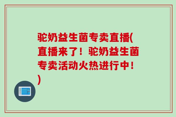 驼奶益生菌专卖直播(直播来了!驼奶益生菌专卖活动火热进行中!) 驼奶益生菌专卖直播(直播来了!驼奶益生菌专卖活动火热进行中!)