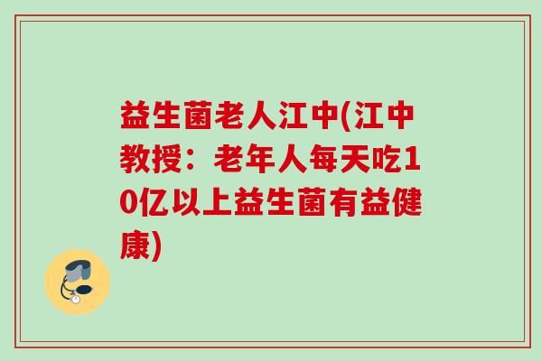 益生菌老人江中(江中教授:老年人每天吃10亿以上益生菌有益健康) 益生菌老人江中(江中教授:老年人每天吃10亿以上益生菌有益健康)