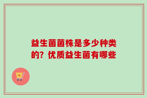 益生菌菌株是多少种类的?优质益生菌有哪些 益生菌菌株是多少种类的?优质益生菌有哪些