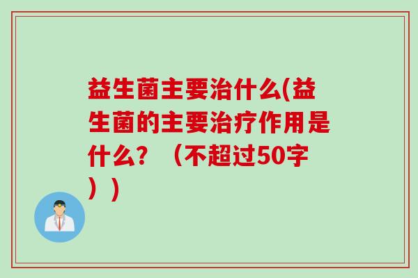 益生菌主要什么(益生菌的主要作用是什么?(不超过50字)) 益生菌主要什么(益生菌的主要作用是什么?(不超过50字))
