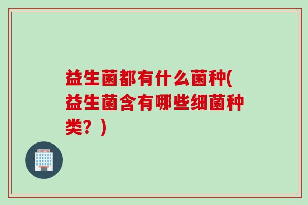 益生菌都有什么菌种(益生菌含有哪些种类？)