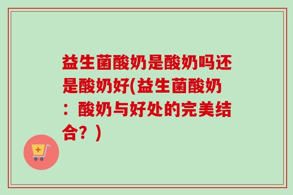 益生菌酸奶是酸奶吗还是酸奶好(益生菌酸奶:酸奶与好处的完美结合?) 益生菌酸奶是酸奶吗还是酸奶好(益生菌酸奶:酸奶与好处的完美结合?)