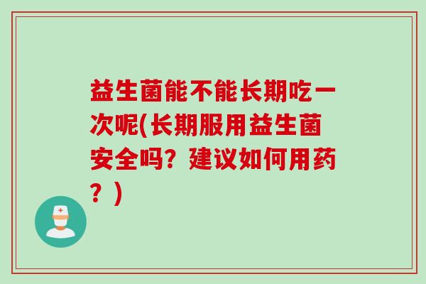 益生菌能不能长期吃一次呢(长期服用益生菌安全吗?建议如何用药?) 益生菌能不能长期吃一次呢(长期服用益生菌安全吗?建议如何用药?)