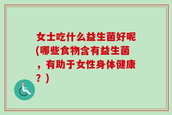 女士吃什么益生菌好呢(哪些食物含有益生菌，有助于女性身体健康？)