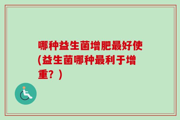 哪种益生菌增肥好使(益生菌哪种利于增重？)