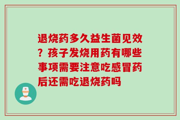 退烧药多久益生菌见效?孩子发烧用药有哪些事项需要注意吃药后还需吃退烧药吗 退烧药多久益生菌见效?孩子发烧用药有哪些事项需要注意吃药后还需吃退烧药吗