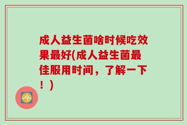 成人益生菌啥时候吃效果好(成人益生菌佳服用时间，了解一下！)