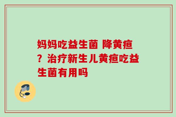 妈妈吃益生菌 降黄疸？新生儿黄疸吃益生菌有用吗