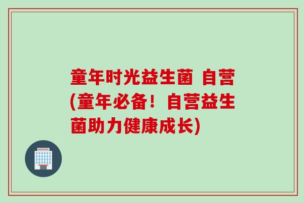 童年时光益生菌 自营(童年必备！自营益生菌助力健康成长)