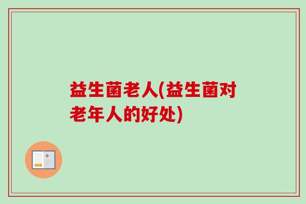 益生菌老人(益生菌对老年人的好处)