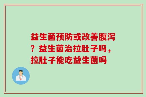 益生菌或改善？益生菌拉肚子吗，拉肚子能吃益生菌吗