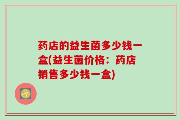 药店的益生菌多少钱一盒(益生菌价格：药店销售多少钱一盒)