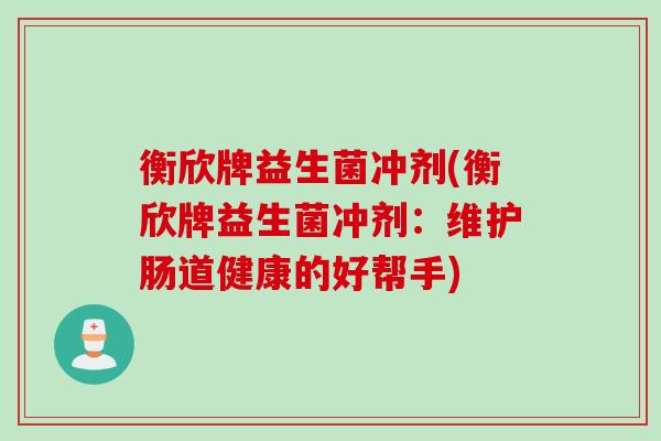 衡欣牌益生菌冲剂(衡欣牌益生菌冲剂:维护肠道健康的好帮手) 衡欣牌益生菌冲剂(衡欣牌益生菌冲剂:维护肠道健康的好帮手)
