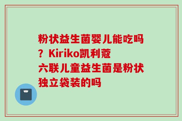 粉状益生菌婴儿能吃吗?Kiriko凯利蔻六联儿童益生菌是粉状独立袋装的吗 粉状益生菌婴儿能吃吗?Kiriko凯利蔻六联儿童益生菌是粉状独立袋装的吗