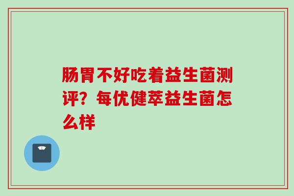 肠胃不好吃着益生菌测评?每优健萃益生菌怎么样 肠胃不好吃着益生菌测评?每优健萃益生菌怎么样