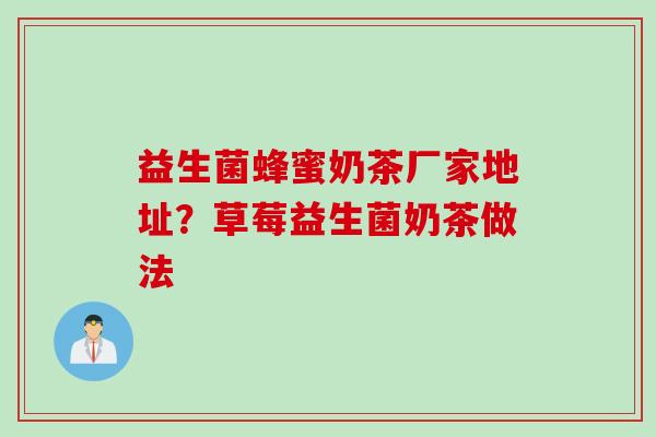 益生菌蜂蜜奶茶厂家地址？草莓益生菌奶茶做法
