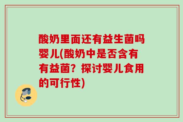 酸奶里面还有益生菌吗婴儿(酸奶中是否含有有益菌？探讨婴儿食用的可行性)