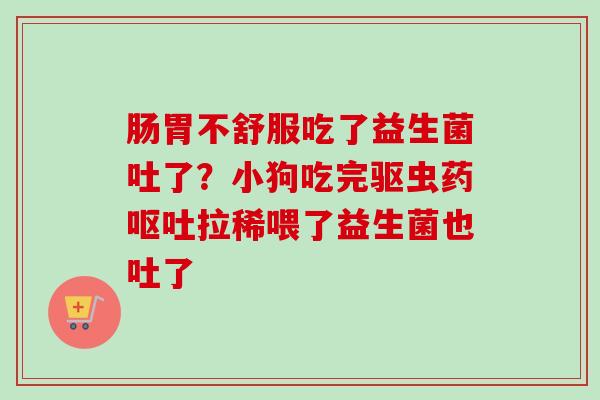 肠胃不舒服吃了益生菌吐了？小狗吃完驱虫药拉稀喂了益生菌也吐了
