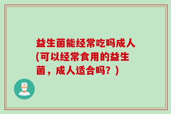 益生菌能经常吃吗成人(可以经常食用的益生菌，成人适合吗？)