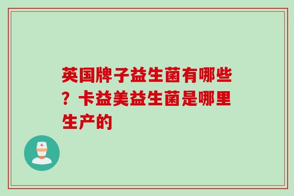 英国牌子益生菌有哪些？卡益美益生菌是哪里生产的
