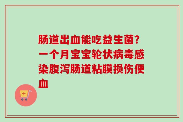 肠道出能吃益生菌?一个月宝宝轮状肠道粘膜损伤便 肠道出能吃益生菌?一个月宝宝轮状肠道粘膜损伤便